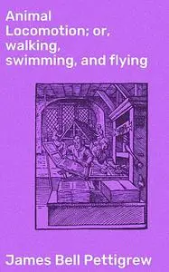 «Animal Locomotion; or, walking, swimming, and flying» by James Bell Pettigrew