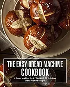 The Easy Bread Machine Cookbook: A Bread Machine Book Filled With 50 Delicious Bread Machine Recipes (2nd Edition)