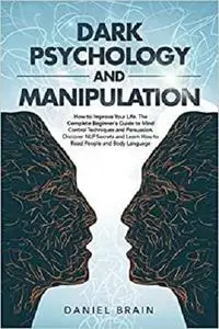 Dark Psychology and Manipulation: How to Improve Your Life. The Complete Beginner's Guide to Mind Control Techniques