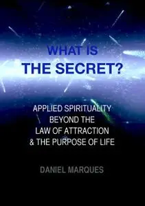 «What is the secret? Applied Spirituality beyond the Law of Attraction and the Purpose of Life» by Daniel Marques