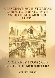 A fascinating Historical Guide to the Story of Ancient and Modern Egypt: A Journey from 5,000 B.C. to the Modern Era