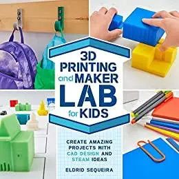 3D Printing and Maker Lab for Kids: Create Amazing Projects with CAD Design and STEAM Ideas