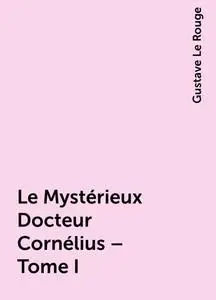 «Le Mystérieux Docteur Cornélius – Tome I» by Gustave Le Rouge