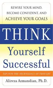 Think Yourself Successful: Rewire Your Mind, Become Confident, and Achieve Your Goals