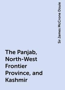 «The Panjab, North-West Frontier Province, and Kashmir» by Sir James McCrone Douie