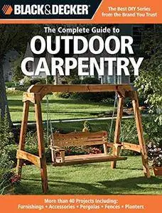 Black & Decker The Complete Guide to Outdoor Carpentry: More than 40 Projects Including: Furnishings - Accessories - Pergolas -