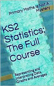 KS2 Statistics: The Full Course: Representing and Interpreting Data, Graphs and Averages (Maths Is Not A Mystery)