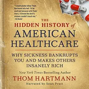 The Hidden History of American Healthcare: Why Sickness Bankrupts You and Makes Others Insanely Rich [Audiobook]