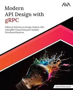 Modern API Design with gRPC: Efficient Solutions to Design Modern APIs with gRPC Using Golang for Scalable Distributed S