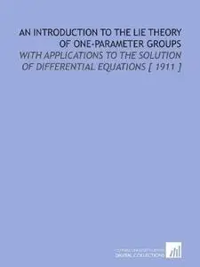 An Introduction to the Lie Theory of One-Parameter Groups: With Applications to the Solution of Differential Equations [ 1911 ]