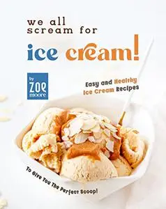 We All Scream for Ice Cream!: Easy and Healthy Ice Cream recipes to give you the perfect Scoop!