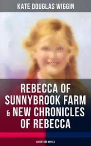 «Rebecca of Sunnybrook Farm & New Chronicles of Rebecca (Adventure Novels)» by Kate Douglas Wiggin