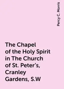 «The Chapel of the Holy Spirit in The Church of St. Peter's, Cranley Gardens, S.W» by Percy C. Morris