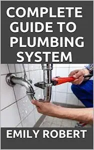 Complete Guide To Plumbing System: All You Need To Know About Pluming Work And Make Huge Money On It