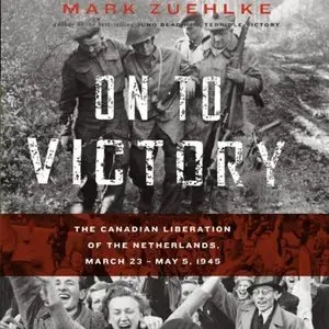 On to Victory: The Canadian Liberation of the Netherlands, March 23 - May 5, 1945  (Audiobook)