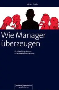 «Wie Manager überzeugen: Ein Coaching für Ihre externe Kommunikation» by Albert Thiele