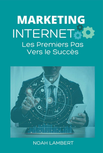 Marketing Internet : Les Premiers Pas Vers le Succès - Noah Lambert
