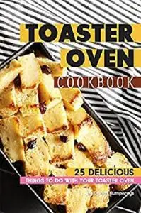 Toaster Oven Cookbook: 25 Delicious Things to do with your Toaster Oven