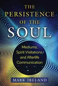 The Persistence of the Soul: Mediums, Spirit Visitations, and Afterlife Communication, 2nd Edition