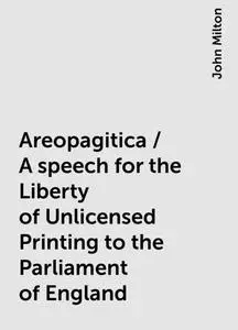 «Areopagitica / A speech for the Liberty of Unlicensed Printing to the Parliament of England» by John Milton