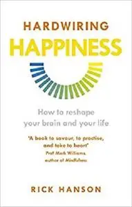 Hardwiring Happiness: The Practical Science of Reshaping Your Brain—and Your Life