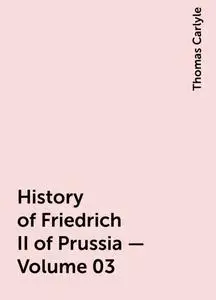 «History of Friedrich II of Prussia — Volume 03» by Thomas Carlyle