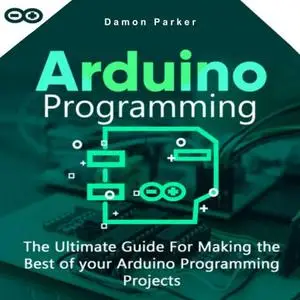Arduino Programming: The Ultimate Guide for Making the Best of Your Arduino Programming Projects