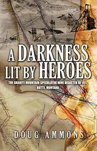 A Darkness Lit by Heroes: The Granite Mountain-Speculator Mine Disaster of 1917 -- Butte, Montana