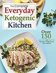 The Complete Everyday Ketogenic Kitchen, Over 150 Low Carb and High Fat Recipes to Maximize Your Health