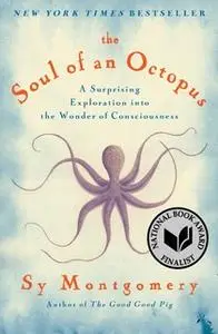 «The Soul of an Octopus: A Surprising Exploration into the Wonder of Consciousness» by Sy Montgomery