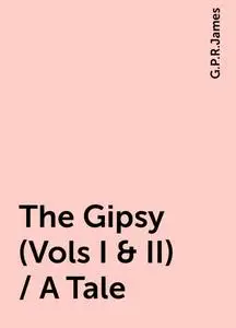 «The Gipsy (Vols I & II) / A Tale» by G. P. R. James
