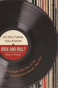 So You Think You Know Rock and Roll?: An In-Depth Q&A Tour of the Revolutionary Decade 1965-1975