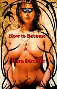 How to Become a Porn Director: Making Amateur Adult Films (Repost)