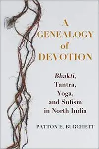 A Genealogy of Devotion: Bhakti, Tantra, Yoga, and Sufism in North India