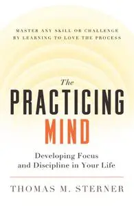 The Practicing Mind Developing Focus and Discipline in Your Life   Master Any Skill or Challenge ...