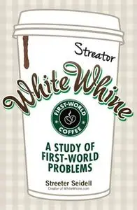«White Whine: A Study of First-World Problems» by Streeter Seidell