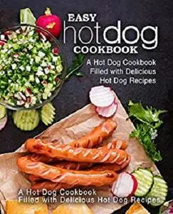 Easy Hot Dog Cookbook: A Hot Dog Cookbook Filled with Delicious Hot Dog Recipes (2nd Edition)