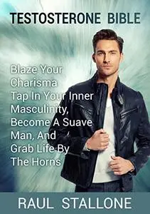 Testosterone Bible: Blaze Your Charisma, Tap In Your Inner Masculinity, Become A Suave Man, And Grab Life By The Horns