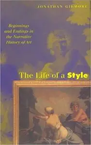 The Life of a Style: Beginnings and Endings in the Narrative History of Art by Jonathan Gilmore