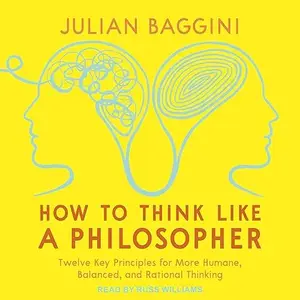 How to Think Like a Philosopher: Twelve Key Principles for More Humane Balanced and Rational Thinking, 2025 Edition [Audiobook]