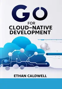 GO FOR CLOUD-NATIVE DEVELOPMENT: Mastering Cloud APIs, Serverless, and CI/CD Pipelines to Build