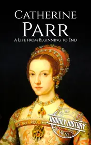 Catherine Parr: A Life from Beginning to End