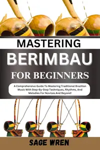 MASTERING BERIMBAU FOR BEGINNERS: A Comprehensive Guide To Mastering Traditional Brazilian Music