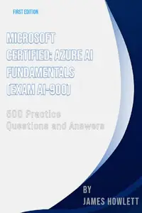 Microsoft Certified: Azure AI Fundamentals (Exam AI-900) Prep: 500 Practice Questions and Answers