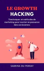 Le Growth Hacking: Techniques et méthodes de marketing pour monter en puissance dans son business (French Edition)