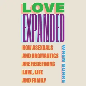 Love, Expanded: How Asexuals and Aromantics are Redefining Love, Life and Family [Audiobook]