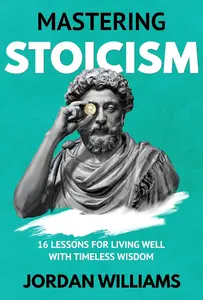 Mastering Stoicism: 16 Lessons for Living Well with Timeless Wisdom