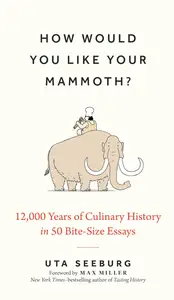 How Would You Like Your Mammoth?: 12,000 Years of Culinary History in 50 Bite-Size Essays