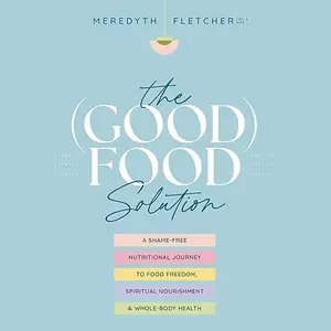 The (Good) Food Solution: A Shame-Free Nutritional Journey to Food Freedom, Spiritual Nourishment, and Whole-Body [Audiobook]