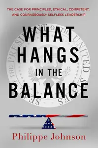 What Hangs in the Balance: The Case for Principled, Ethical, Competent, and Courageously Selfless Leadership